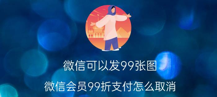 微信可以发99张图 微信会员99折支付怎么取消？